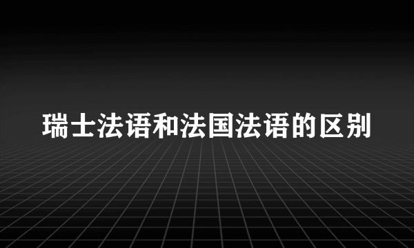 瑞士法语和法国法语的区别
