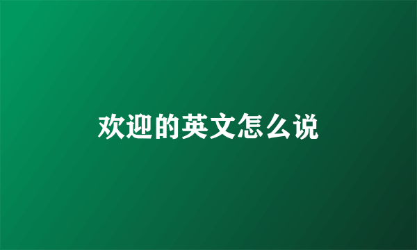 欢迎的英文怎么说