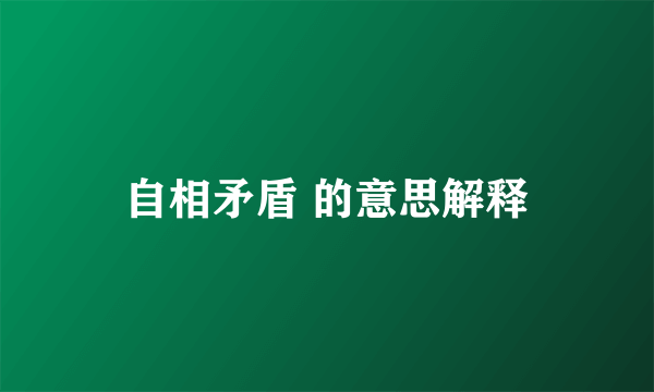 自相矛盾 的意思解释
