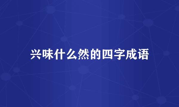 兴味什么然的四字成语