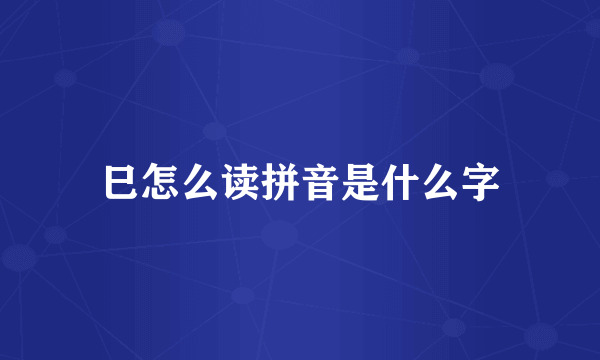 巳怎么读拼音是什么字