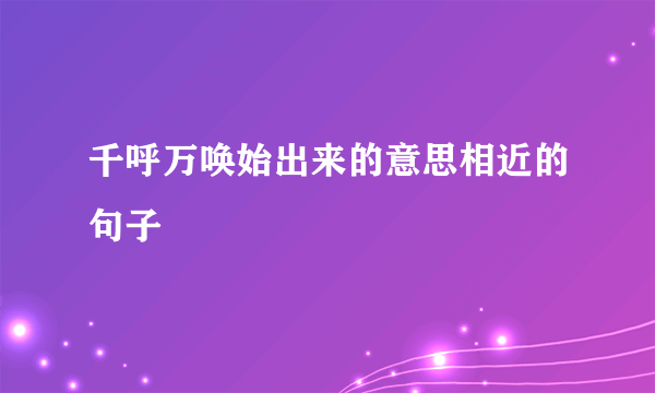 千呼万唤始出来的意思相近的句子