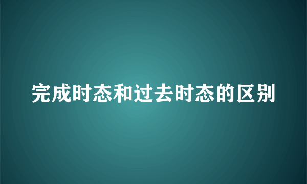 完成时态和过去时态的区别