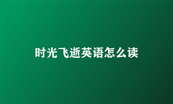时光飞逝英语怎么读