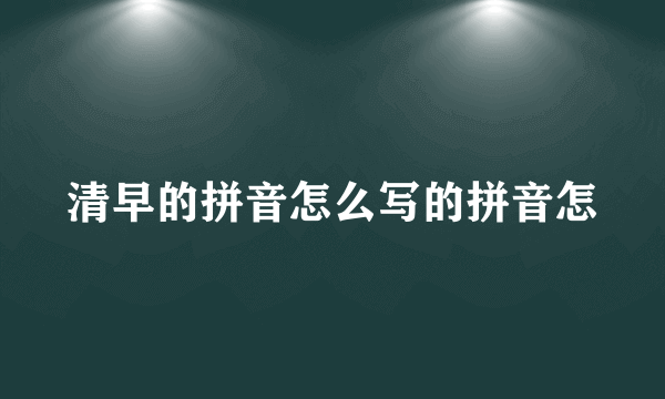 清早的拼音怎么写的拼音怎