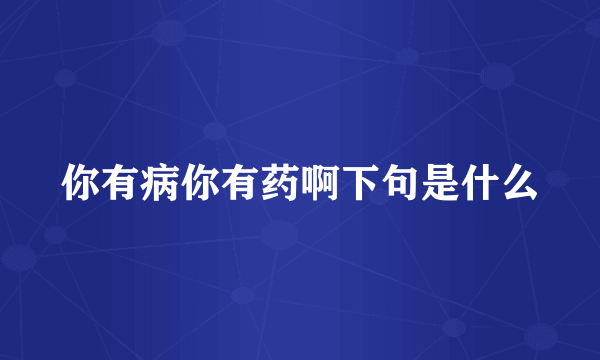 你有病你有药啊下句是什么
