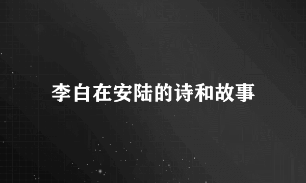 李白在安陆的诗和故事