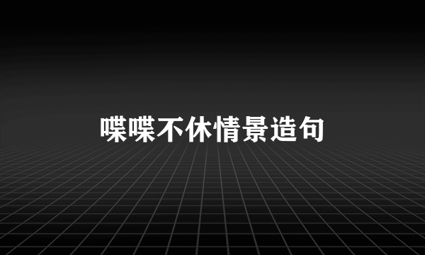 喋喋不休情景造句