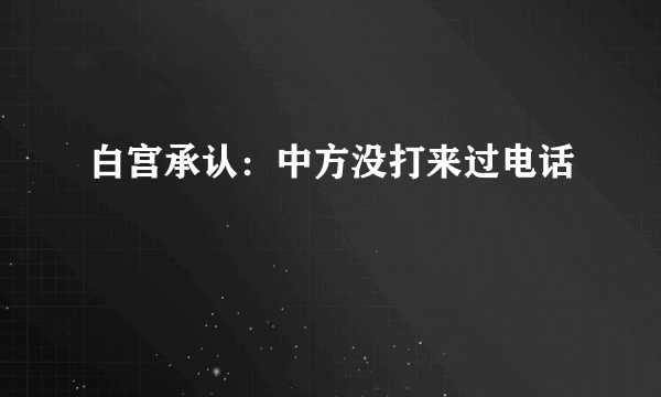 白宫承认：中方没打来过电话