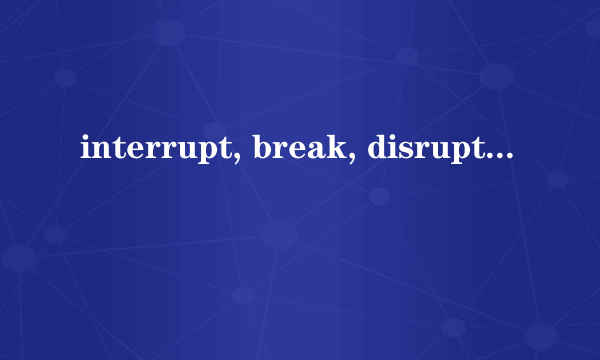 interrupt, break, disrupt的区别举例