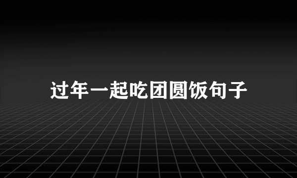 过年一起吃团圆饭句子