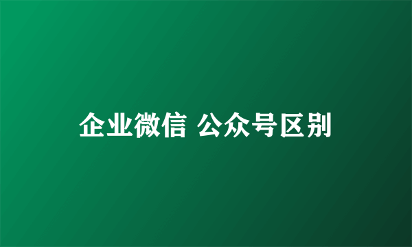 企业微信 公众号区别