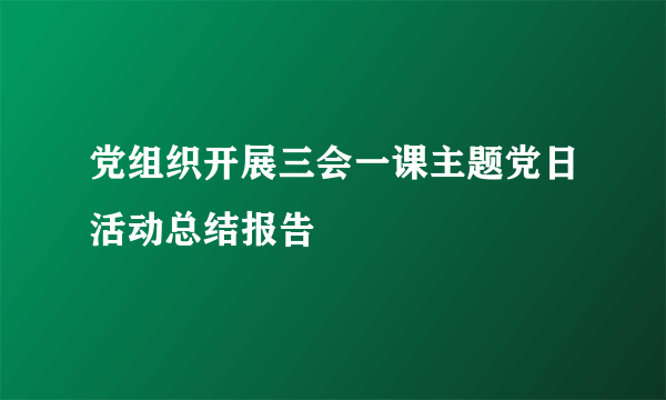 党组织开展三会一课主题党日活动总结报告