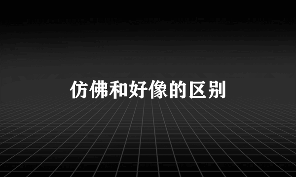 仿佛和好像的区别