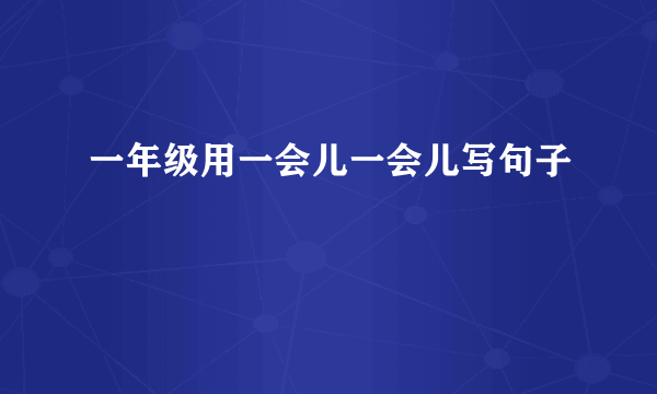 一年级用一会儿一会儿写句子