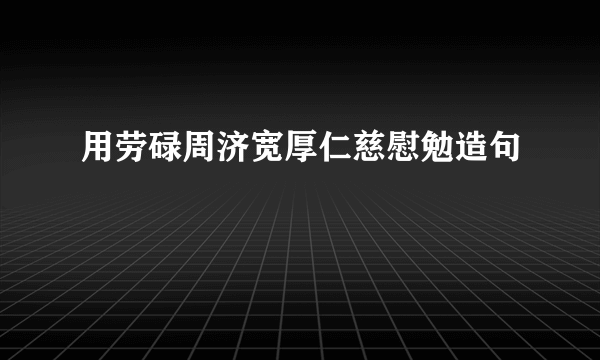 用劳碌周济宽厚仁慈慰勉造句