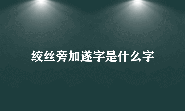 绞丝旁加遂字是什么字