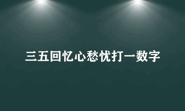 三五回忆心愁忧打一数字