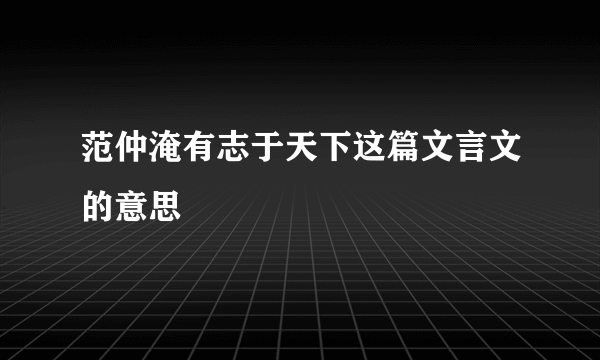 范仲淹有志于天下这篇文言文的意思