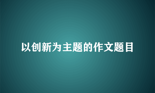 以创新为主题的作文题目