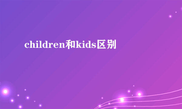 children和kids区别