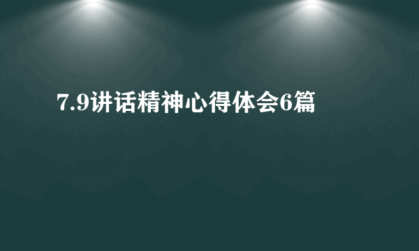 7.9讲话精神心得体会6篇