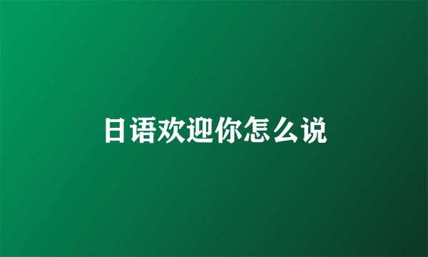 日语欢迎你怎么说