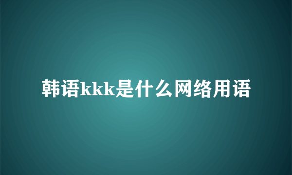 韩语kkk是什么网络用语