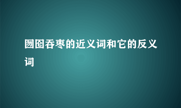 囫囵吞枣的近义词和它的反义词