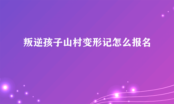 叛逆孩子山村变形记怎么报名