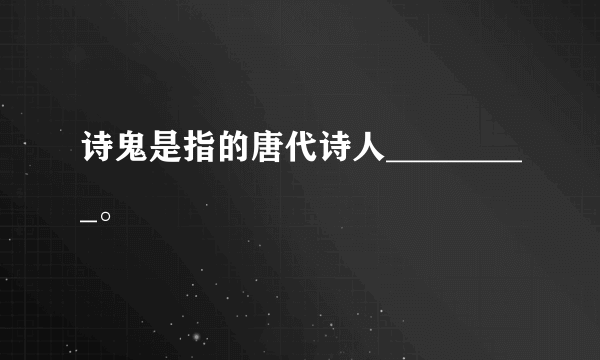 诗鬼是指的唐代诗人_________。