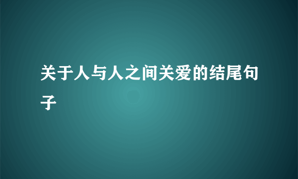 关于人与人之间关爱的结尾句子