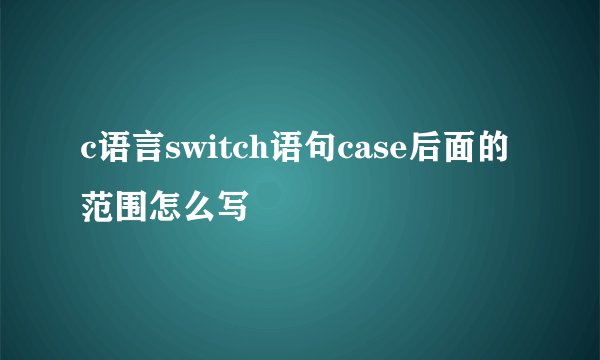 c语言switch语句case后面的范围怎么写
