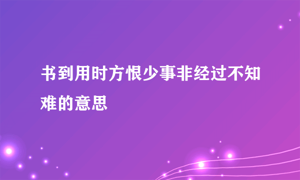 书到用时方恨少事非经过不知难的意思
