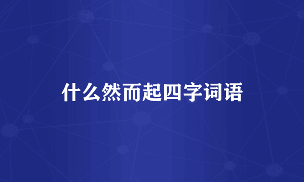 什么然而起四字词语