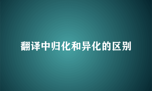 翻译中归化和异化的区别