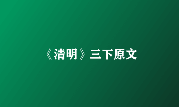《清明》三下原文