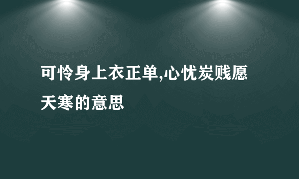 可怜身上衣正单,心忧炭贱愿天寒的意思