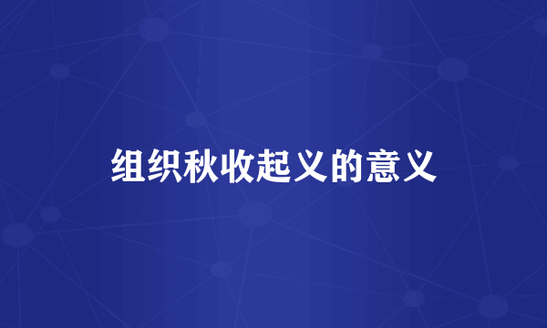 组织秋收起义的意义