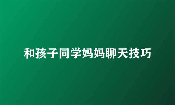 和孩子同学妈妈聊天技巧