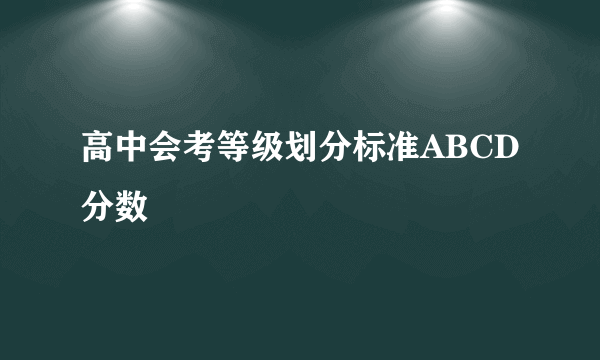 高中会考等级划分标准ABCD分数