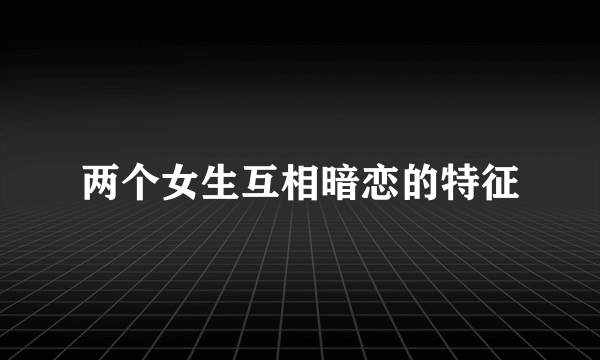 两个女生互相暗恋的特征