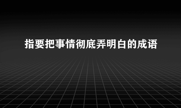 指要把事情彻底弄明白的成语
