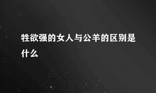 牲欲强的女人与公羊的区别是什么