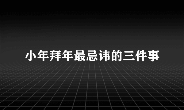小年拜年最忌讳的三件事