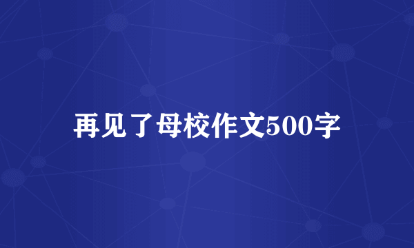 再见了母校作文500字