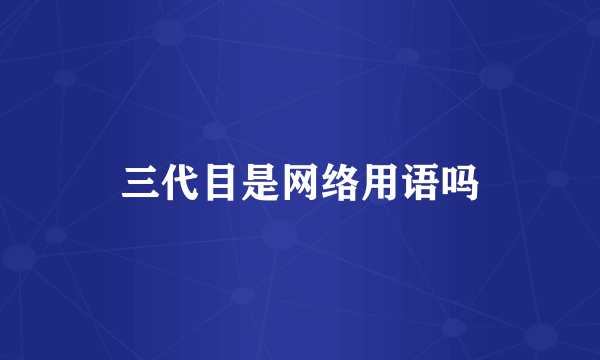 三代目是网络用语吗