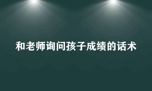 和老师询问孩子成绩的话术