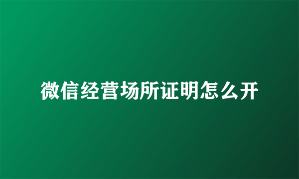 微信经营场所证明怎么开
