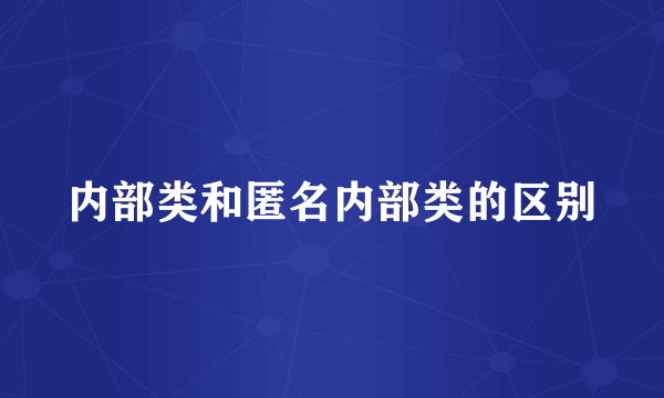 内部类和匿名内部类的区别